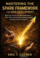 Mastering the Spark Framework for Web Development: Build Fast, Secure Java Web Applications, REST APIs, and Production-Ready Backends Using the Spark Framework B0G6THB7DJ Book Cover