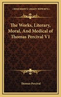 The Works, Literary, Moral, And Medical of Thomas Percival V1 1162950242 Book Cover