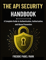 THE API SECURITY HANDBOOK: A Complete Guide to Authentication, Authorization, and Abuse Prevention (Cybersecurity, Security and Encryption Mastery) B0GCDMF752 Book Cover