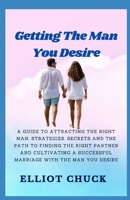 Getting the Man You Desire: A GUIDE TO ATTRACTING THE RIGHT MAN: STRATEGIES, SECRETS, AND THE PATHS TO FINDING THE RIGHT PARTNER AND CULTIVATING A SUCCESSFUL MARRIAGE WITH THE MAN YOU DESIRE B0CQXXT4YT Book Cover