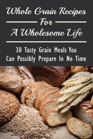 Whole Grain Recipes For A Wholesome Life: 30 Tasty Grain Meals You Can Possibly Prepare In No Time: Grain Vegan Recipes B098QH66VW Book Cover
