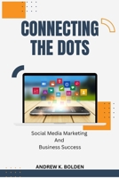 Connecting The Dots: Social Media Marketing and Business Success B0C7S44KRP Book Cover