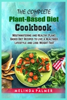 The Complete Plant-Based Diet Cookbook: Mouthwatering and Healthy Plant-Based Diet Recipes to Live a Healthier Lifestyle and Lose Weight Fast 180215308X Book Cover