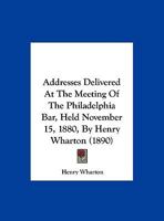 Addresses Delivered At The Meeting Of The Philadelphia Bar, Held November 15, 1880, By Henry Wharton 1120138914 Book Cover