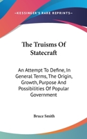 The Truisms of Statecraft: An Attempt to Define, in General Terms, the Origin, Growth, Purpose, and Possibilities, of Popular Government 1021708291 Book Cover