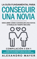 La Gu�a Fundamental para Conseguir una Novia: Descubre c�mo conseguir una novia o pareja en tiempo r�cord. Compilaci�n 3 en 1 - C�mo ser un Maestro Seductor, C�mo entender a las mujeres, Carisma Decod 1646942000 Book Cover