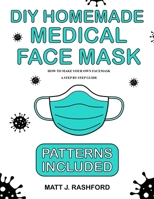 DIY HOMEMADE MEDICAL FACE MASK: HOW TO MAKE YOUR OWN FACE MASK - A STEP BY STEP GUIDE INCLUDING PATTERNS B087SHQMBF Book Cover