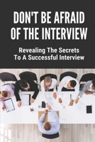 Don't Be Afraid Of The Interview: Revealing The Secrets To A Successful Interview: Sharpen The Communication Gaps In The Interview null Book Cover