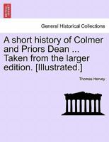 A short history of Colmer and Priors Dean ... Taken from the larger edition. [Illustrated.] 1241604614 Book Cover