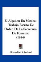 El Algodon En Mexico: Trabajo Escrito De Orden De La Secretaria De Fomento (1884) 1161149619 Book Cover