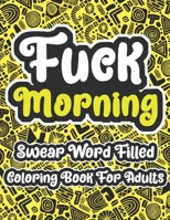 Fuck Morning Swear Word Filled Coloring Book For Adults: Swearing Word Coloring Book For Adult to Anxiety Stress Relief Christmas Birthday Relaxation Gifts For Women and Man B08QLNXNFJ Book Cover