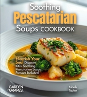 Soothing Pescatarian Soups Cookbook: Nourish Your Sou - Discover 100+ Soothing Pescatarian Soups, Pictures Included B0FQPM1677 Book Cover