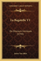 La Bagatelle V1: Ou Discours Ironiques (1745) 1166190080 Book Cover