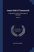 James Hall of Tynemouth: A Beneficent Life of a Busy Man of Business; Volume 2 1021722812 Book Cover