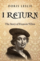 I Return: The Story of Francois Villon (Doris Leslie Biographical Novels) 0854955410 Book Cover
