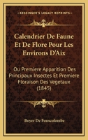 Calendrier de Faune Et de Flore Pour Les Environs d'Aix, Ou Premi�re Apparition Des Principaux Insectes Et Premi�re Floraison Des V�g�taux Qui s'y Trouvent (Classic Reprint) 1148154671 Book Cover