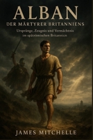 Alban: Der Märtyrer Britanniens: Ursprünge, Zeugnis und Vermächtnis im spätrömischen Britannien (German Edition) B0G6SRGNZ2 Book Cover