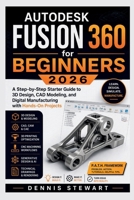Autodesk Fusion 360 for Beginners 2026: A Step-by-Step Starter Guide to 3D Design, CAD Modeling, and Digital Manufacturing with Hands-On Projects B0GXYKCMN4 Book Cover