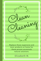 Clean Cleaning: Replace Those Expensive And Toxic Products At Home For These Proven Ancestrals Natural Solutions 179517224X Book Cover