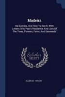 Madeira: Its Scenery, And How To See It. With Letters Of A Year's Residence And Lists Of The Trees, Flowers, Ferns, And Seaweeds 1240915268 Book Cover