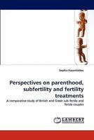 Perspectives on parenthood, subfertility and fertility treatments: A comparative study of British and Greek sub-fertile and fertile couples 3838380843 Book Cover