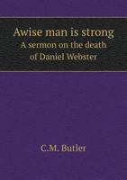 A Wise Man Is Strong: A Sermon on the Death of Daniel Webster, Delivered in Trinity Church, Washington D. C., November 7, 1852 1360490299 Book Cover