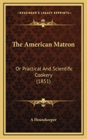 The American Matron: Or Practical and Scientific Cookery 1022489887 Book Cover