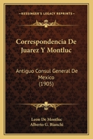 Correspondencia De Juarez Y Montluc: Antiguo Consul General De Mexico (1905) 1166794156 Book Cover