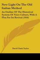 New Light On The Old Italian Method: An Outline Of The Historical System Of Voice Culture, With A Plea For Its Revival 0559845847 Book Cover