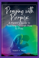 Praying with Purpose: A Parent's Guide to Teaching Children How to Pray B0BW31X4CX Book Cover