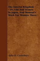 The Sunrise Kingdom or Life and Scenes in Japan: And Woman's Work for Woman There 1165163217 Book Cover