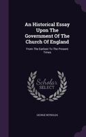 An Historical Essay Upon the Government of the Church of England, From the Earliest to the Present Times. Exhibiting the True Causes of the Separation ... of Henry VIII. Edward VI. and Queen Elizabeth 1170774571 Book Cover