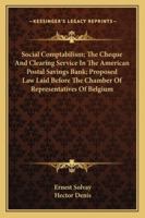 Social Comptabilism; The Cheque And Clearing Service In The American Postal Savings Bank; Proposed Law Laid Before The Chamber Of Representatives Of Belgium 1432652435 Book Cover