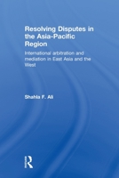 Resolving Disputes in the Asia-Pacific Region: International Arbitration and Mediation in East Asia and the West 041581331X Book Cover