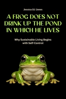 A Frog Does Not Drink Up The Pond In Which He Lives: Why Sustainable Living Begins With Self-Control (Micro Histories) B0GQD9XZWK Book Cover