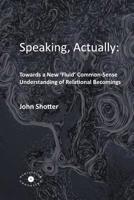 Speaking, Actually: : Towards a New 'Fluid' Common-Sense Understanding of Relational Becomings 0993072348 Book Cover