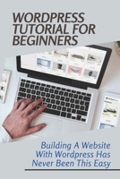 WordPress Tutorial For Beginners: Building A Website With Wordpress Has Never Been This Easy: Wordpress Free B09DMVZH42 Book Cover