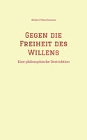 Gegen die Freiheit des Willens: Eine philosophische Destruktion (German Edition) 3384393309 Book Cover