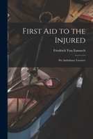 First Aid to the Injured: Six Ambulance Lectures 1018061541 Book Cover