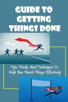 Guide To Getting Things Done: Tips, Tricks, And Techniques To Help You Finish Things Effectively: How To Stay On Tasks And Avoid Disruptions B09CRLXYVG Book Cover