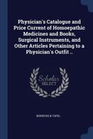Physician's Catalogue and Price Current of Homoepathic Medicines and Books, Surgical Instruments, and Other Articles Pertaining to a Physician's Outfit .. 1376908506 Book Cover