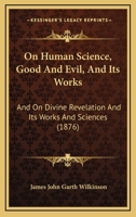 On Human Science, Good And Evil, And Its Works: And On Divine Revelation And Its Works And Sciences 1147599785 Book Cover