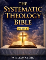 The Systematic Theology Bible: [10 in 1] Clear Answers About the Christian Faith | A Scripture-Based Guide to God, Jesus Christ, Salvation, and the Biblical Doctrine for Beginners 1801715416 Book Cover