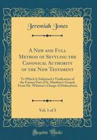 A New and Full Method of Settling the Canonical Authority of the New Testament, Vol. 1 of 3: To Which Is Subjoined a Vindication of the Former Part of St. Matthew's Gospel, from Mr. Whiston's Charge o 0331340305 Book Cover