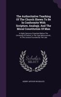 The Authoritative Teaching Of The Church Shewn To Be In Conformity With Scripture, Analogy, And The Moral Constitution Of Man: In Eight Sermons Preached Before The University Of Oxford, In The Year Md 1015286399 Book Cover