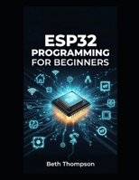 ESP32 Programming for Beginners: The Complete Guide to Building IoT Projects, Smart Home Systems, Robotics, and Embedded Devices Using Arduino, MicroPython, Sensors, and Automation Techniques B0GRV3NTZ9 Book Cover