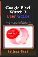Google Pixel Watch 3 User Guide: Step-By-Step Instructions for Beginners to Set Up and Use Your Smartwatch B0GWX3362X Book Cover