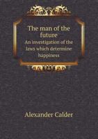 The Man of the Future.: An Investigation of the Laws Which Determine Happiness 1165929945 Book Cover