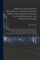 Oregon, or, A Short History of a Long Journey From the Atlantic Ocean to the Region of the Pacific by Land [microform]: Drawn up From the Notes and Or 1014880998 Book Cover