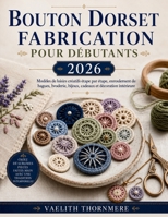 BOUTON DORSET FABRICATION POUR DÉBUTANTS 2026: Modèles de loisirs créatifs étape par étape, enroulement de bagues, broderie, bijoux, cadeaux et décoration intérieure (French Edition) B0H2ZP1RTF Book Cover